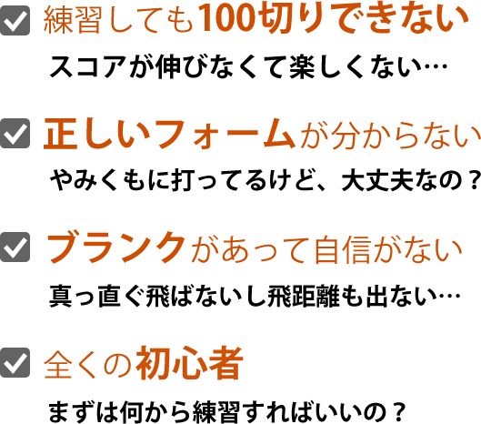 練習しても100切りできない、正しいフォームがわからない、ブランクがあって自信がない、全くの初心者